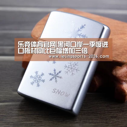 乐竞体育官网|黑河口岸一季度进口板材同比巨幅增加三倍(图2) 乐竞运动
