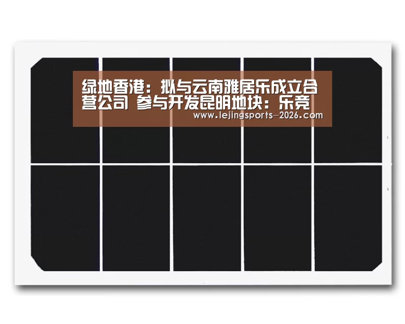 绿地香港:拟与云南雅居乐成立合营公司 参与开发昆明地块:乐竞俱乐部(图1) 乐竞体育官网
